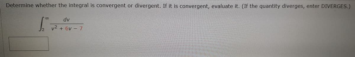 Determine whether the integral is convergent or divergent. If it is convergent, evaluate it. (If the quantity diverges, enter DIVERGES.)
dv
v2 + 6v - 7
8.
1.
2.
