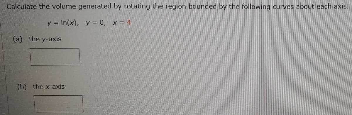 Calculate the volume generated by rotating the region bounded by the following curves about each axis.
y = In(x), y = 0, x = 4
%3D
(a) the y-axis
(b) the x-axis
