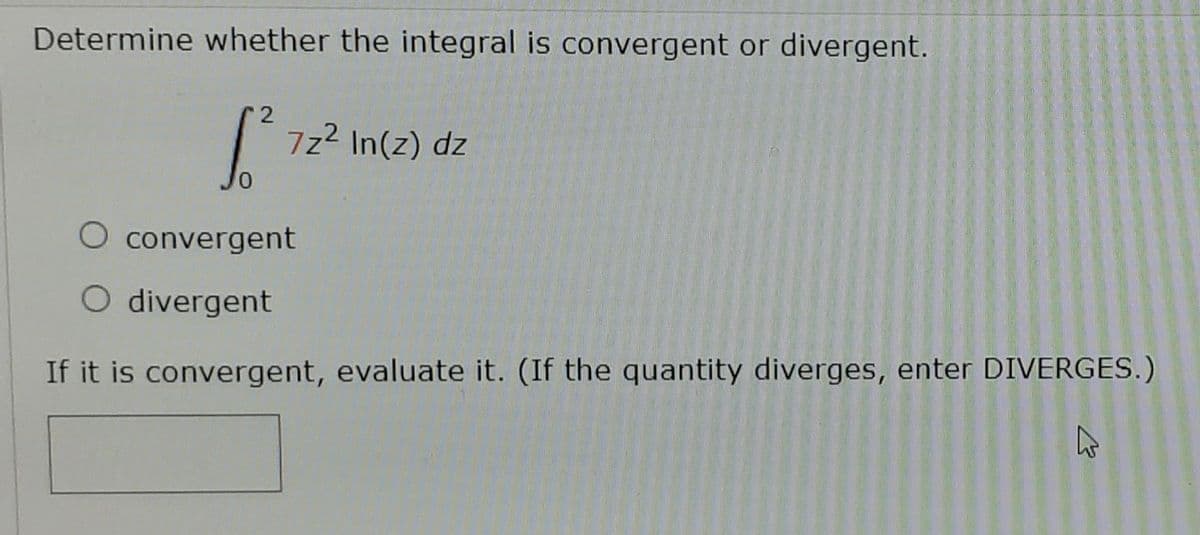 Determine whether the integral is convergent or divergent.
2
7z2 In(z) dz
O convergent
divergent
If it is convergent, evaluate it. (If the quantity diverges, enter DIVERGES.)
