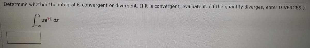 Determine whether the integral is convergent or divergent. If it is convergent, evaluate it. (If the quantity diverges, enter DIVERGES.)
ze9z dz
10-
