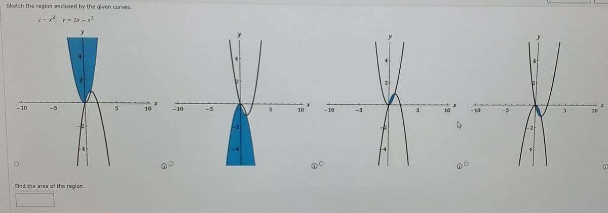 Sketch the region enclosed by the given curves.
y = x2, y = 2x- x?
-10
-5
10
-10
-5
5.
10
- 10
-5
5.
10
-10
-5
10
-2
Find the area of the region.
