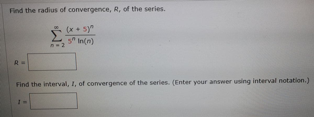 Find the radius of convergence, R, of the series.
(x +5)"
5 In(n)
n = 2
Find the interval, I, of convergence of the series. (Enter your answer using interval notation.)
