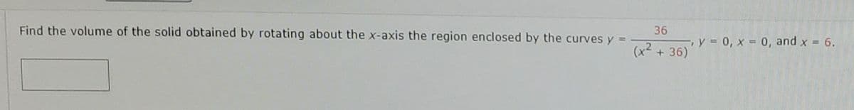 Find the volume of the solid obtained by rotating about the x-axis the region enclosed by the curves y =
36
- y = 0, x = 0, and x = 6.
(x2 + 36)
