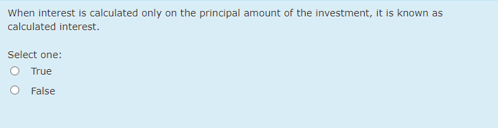 When interest is calculated only on the principal amount of the investment, it is known as
calculated interest.
Select one:
True
O False
