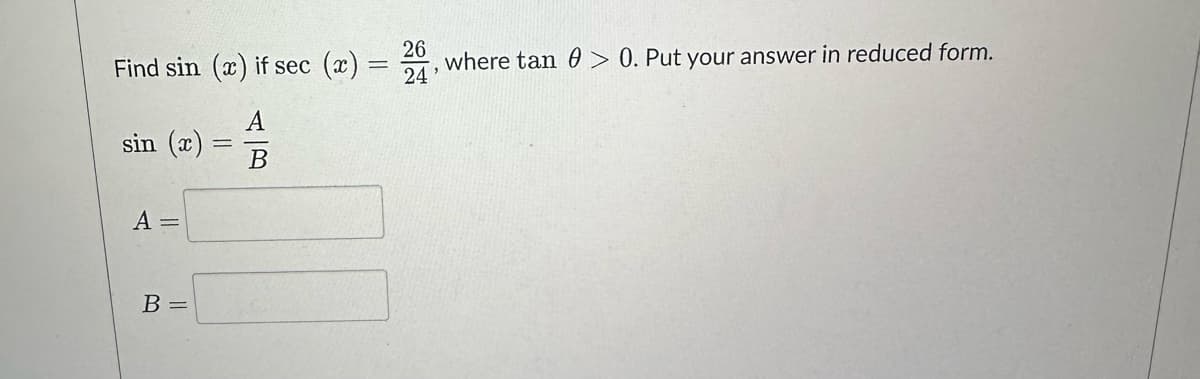 Find sin (x) if sec (x)
sin (x)
A =
B =
B
=
26
24'
where tan > 0. Put your answer in reduced form.