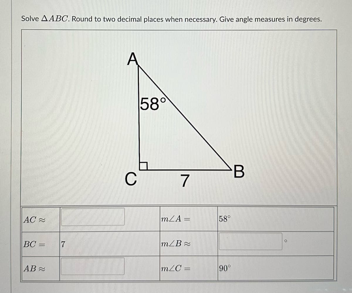 Solve AABC. Round to two decimal places when necessary. Give angle measures in degrees.
AC
BC= 7
AB
C
580
7
m/A =
m/B
m/C=
58°
90°
B