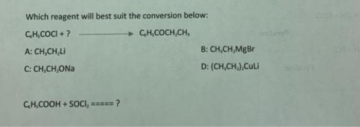 Which reagent will best suit the conversion below:
CH,COCI + ?
C.H,COCH,CH,
A: CH,CH,LI
B: CH,CH,MgBr
C: CH,CH,ONa
D: (CH,CH,),CuLi
CH,COOH + SOCI, ===== ?
