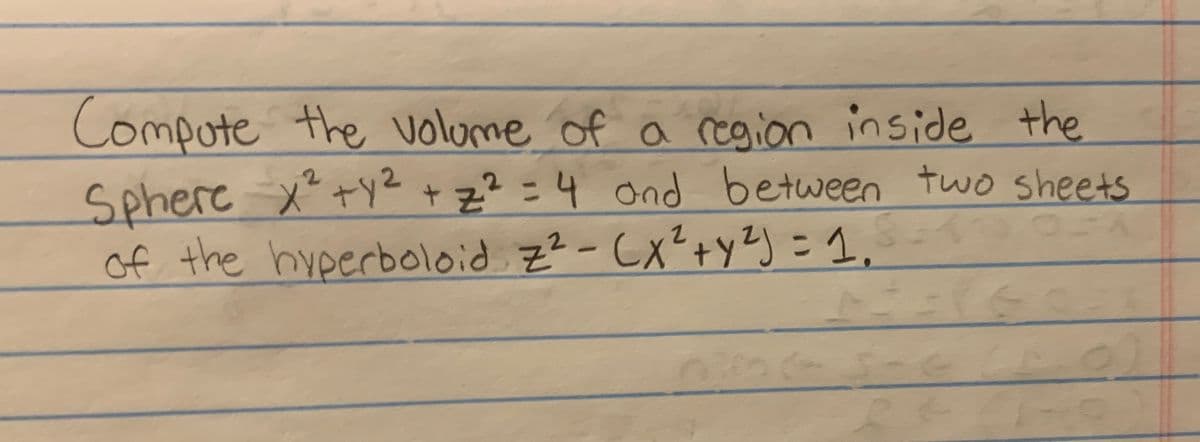 Compote the volume of a region inside the
Sphere
of the hyperboloid z²-Cx?+yz) =1,
2.
x" +y² +z² =4 ond between two sheets
2.
