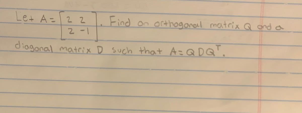 Let A = 2 2
2-1
diagonal matrix D such that A=QDQ
Find on orthogonal matrix Q and a