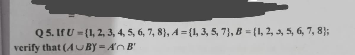 Q 5. If U = {1, 2, 3, 4, 5, 6, 7, 8}, A = {1, 3, 5, 7}, B ={1, 2, 3, 5, 6, 7, 8};
verify that (A UBY = A'n B'
