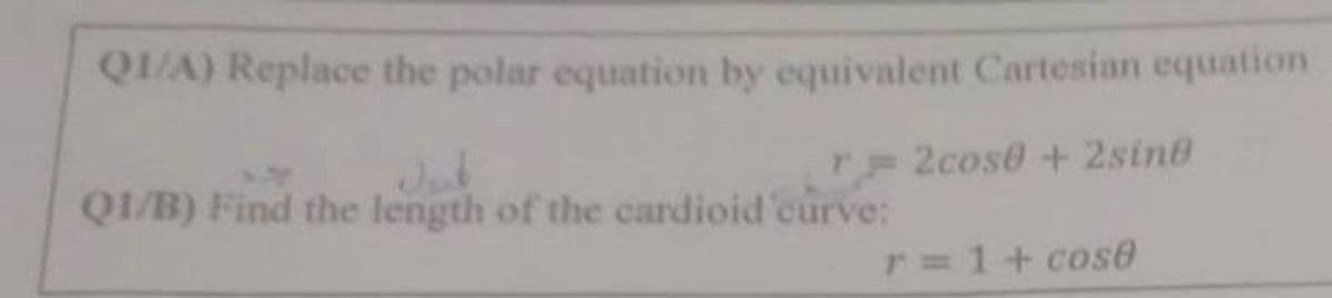 Q1/A) Replace the polar equation by equivalent Cartesian equation
r2cose +2sing
Q1/B) Find the length of the cardioid 'curve:
r = 1 + cose