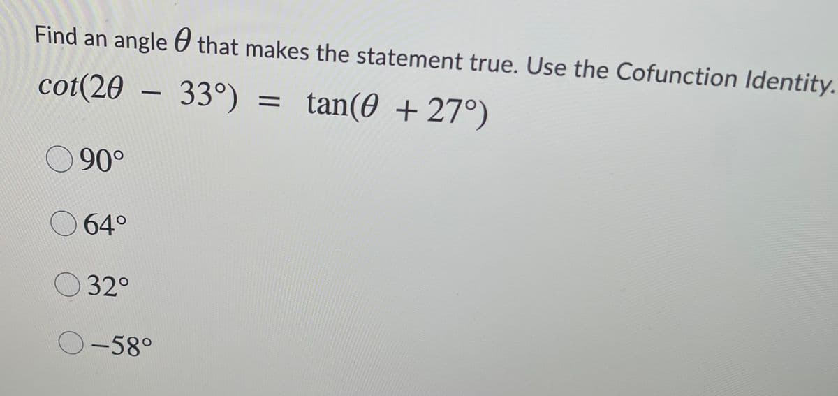 Find an angle 0 that makes the statement true. Use the Cofunction Identity.
cot(20 – 33°)
tan(0 + 27°)
-
090°
O 64°
32°
O-58°
