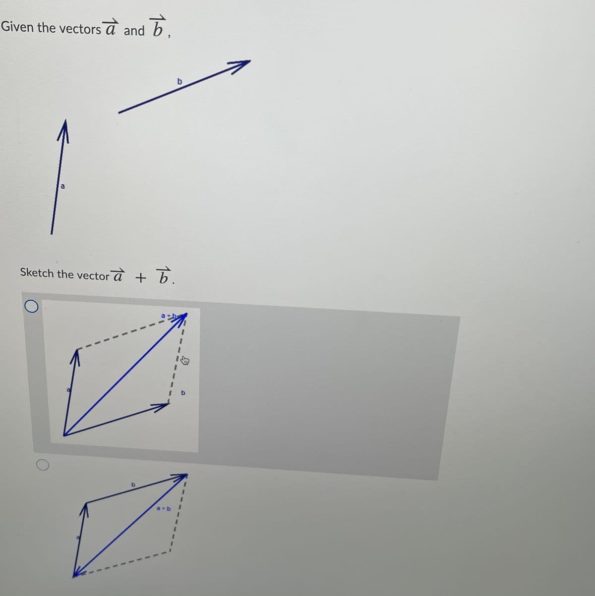 Given the vectors a and b.
a
Sketch the vector a + b.
a +b
