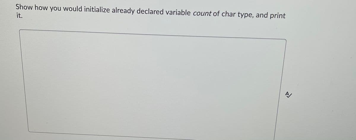 Show how you would initialize already declared variable count of char type, and print
it.
