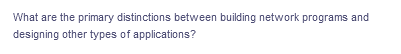 What are the primary distinctions between building network programs and
designing other types of applications?