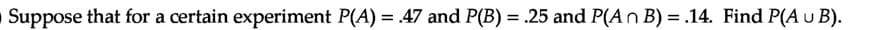 OSuppose that for a certain experiment P(A) = .47 and P(B) = .25 and P(An B) = .14. Find P(Au B).
