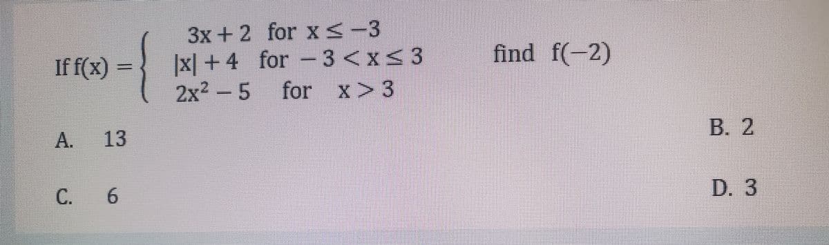 3x +2 for x<-3
-3 <x<3
find f(-2)
|x| + 4 for
2x²
If f(x) =
- 5
for
x> 3
B. 2
A.
13
C. 6
.
D. 3
