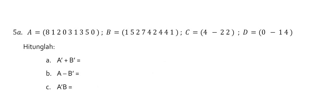 5а. А
(812031350); В %3D (15274 2 441); С %3D (4 — 22) ; D %3D(0 — 14)
Hitunglah:
а. А'+ B'3
b. A- B' =
С. А'В -
