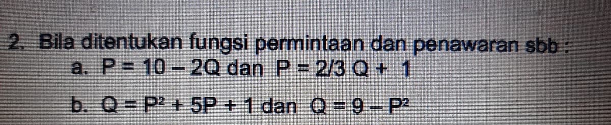 Bila ditentukan fungsi permintaan dan penawaran sbb :
a. P= 10 - 2Q dan P = 2/3 Q+ 1
b. Q= P2 + 5P + 1 dan Q = 9- P2
