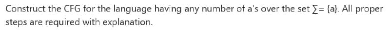 Construct the CFG for the language having any number of a's over the set E= {a}. All proper
steps are required with explanation.
