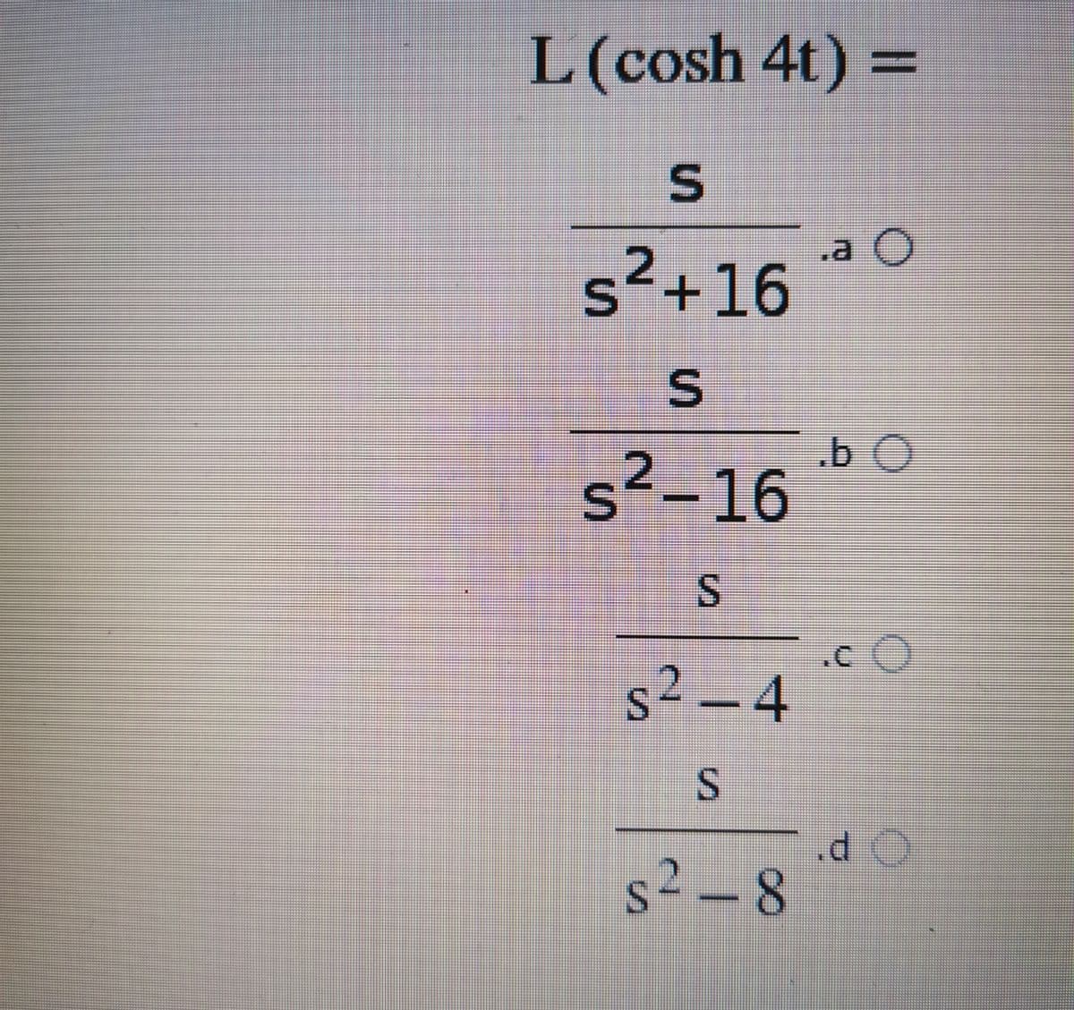 L(cosh 4t) =
.a O
s²+16
.b O
s²-16
I.
.c O
s2 -4
.d O
s2 – 8
S.
SI
