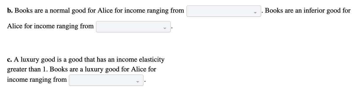 b. Books are a normal good for Alice for income ranging from
Alice for income ranging from
c. A luxury good is a good that has an income elasticity
greater than 1. Books are a luxury good for Alice for
income ranging from
. Books are an inferior good for