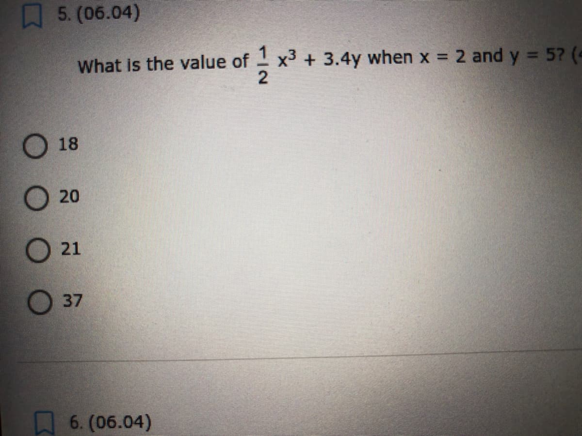 A5. (06.04)
x³ + 3.4y when x = 2 and y = 5? (4
2
What is the value of
18
20
21
37
6. (06.04)
