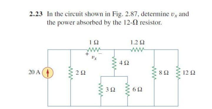 2.23 In the circuit shown in Fig. 2.87, determine v, and
the power absorbed by the 12-N resistor.
1.2 2
ww
4Ω
20 A
2Ω
8Ω12 Ω
32
6Ω
ww
ww
ww
