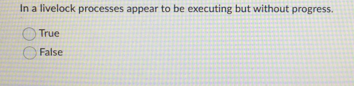 In a livelock processes appear to be executing but without progress.
True
False