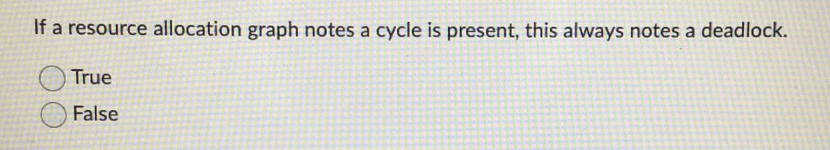 If a resource allocation graph notes a cycle is present, this always notes a deadlock.
True
False