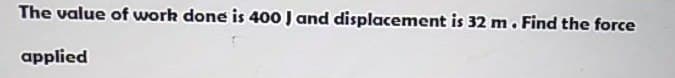 The value of work done is 400 J and displacement is 32 m. Find the force
applied

