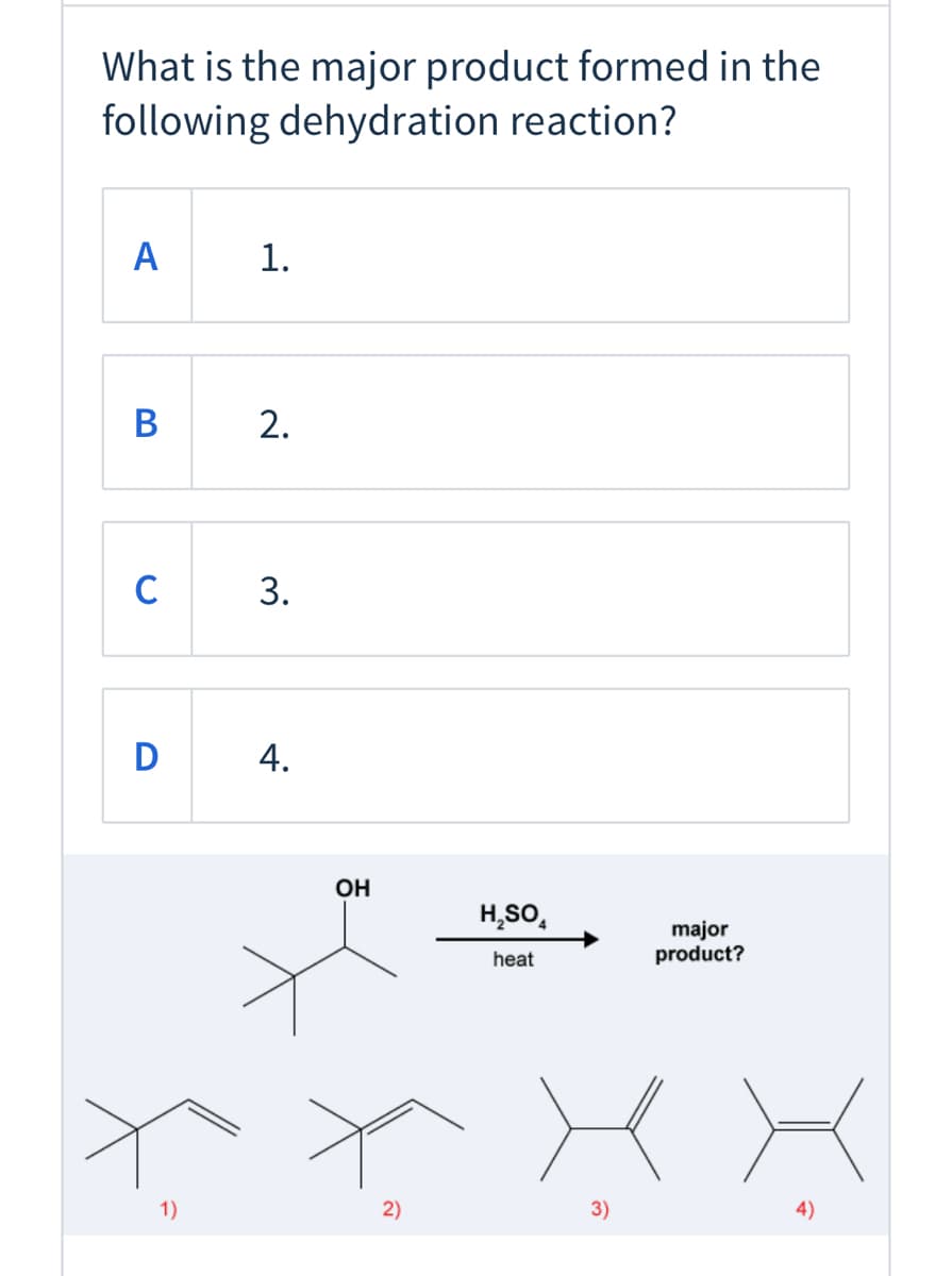 What is the major product formed in the
following dehydration reaction?
A
1.
В
2.
C
D
4.
OH
H,SO,
major
product?
heat
1)
2)
3)
4)
3.
