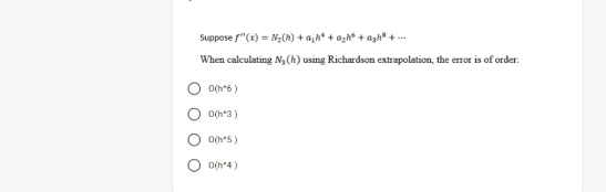 Suppose f"(x) = N3(h) + a,h* + azh* + azh" + -
When calculating N (h) using Richardson extrapolation, the error is of order.
O(h*6 )
O(h*3)
O(h*5)
O(h*4)
