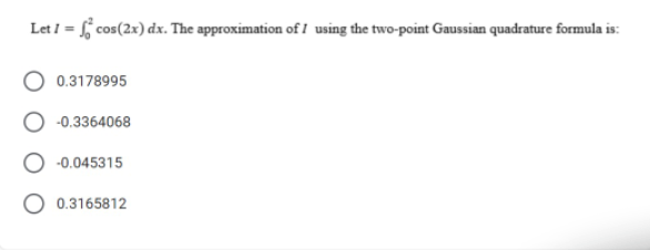 Let i = f cos(2x) dx. The approximation of I using the two-point Gaussian quadrature formula is:
0.3178995
-0.3364068
O -0.045315
0.3165812
