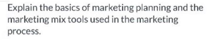 Explain the basics of marketing planning and the
marketing mix tools used in the marketing
process.
