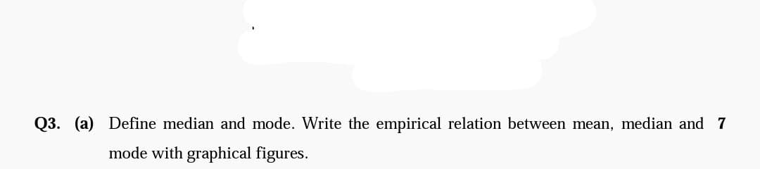 Q3. (a) Define median and mode. Write the empirical relation between mean, median and 7
mode with graphical figures.