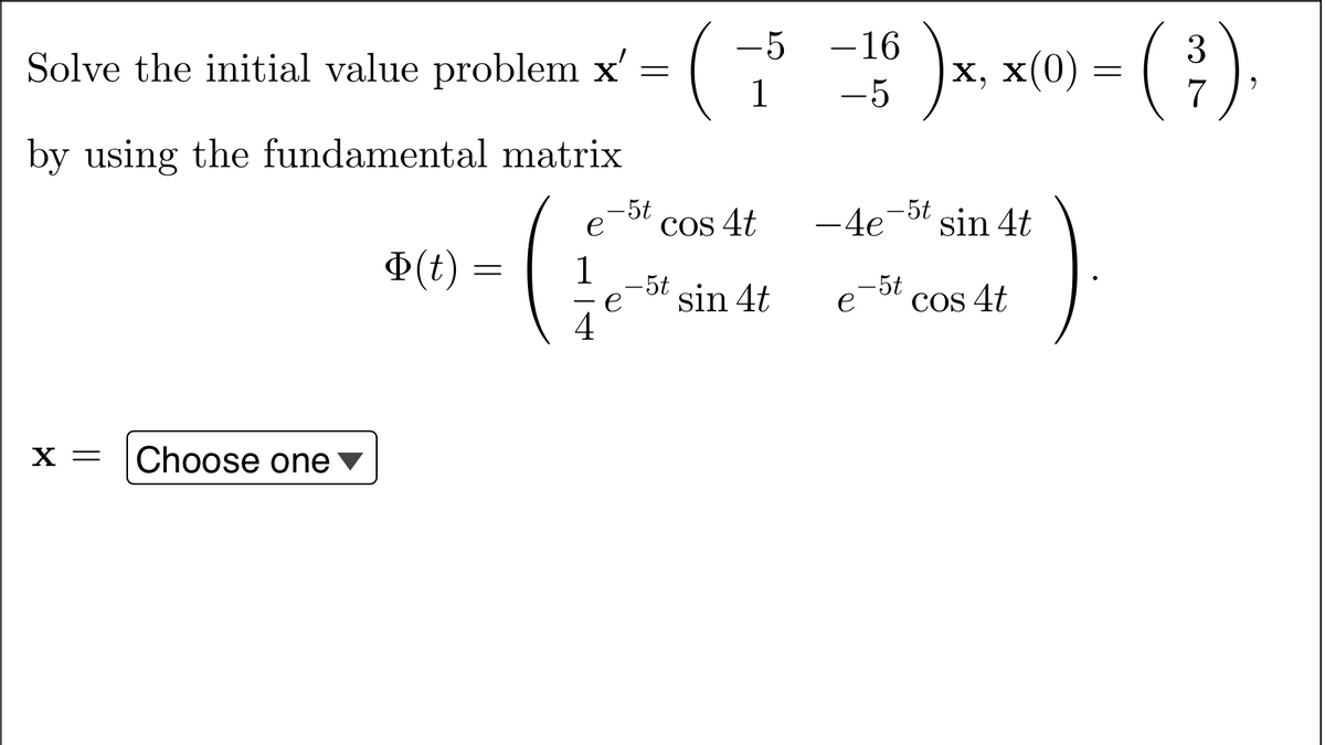 Solve the initial value problem x'
=
by using the fundamental matrix
X = Choose one
Φ(t)
=
1
4
- 5t
e
(
-5t
-5 -16
1
cos 4t
sin 4t
5t
-4e-t sin 4t
- 5t
3
)x, x(0) = ( ³ )
2
e
cos 4t