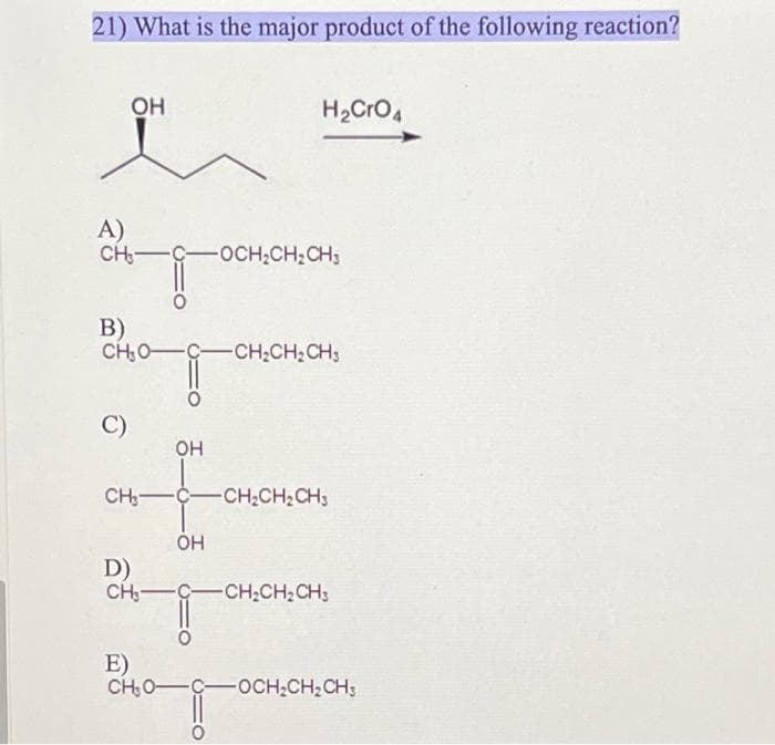 21) What is the major product of the following reaction?
A)
उँ
OH
CH-C-OCH₂CH₂CH3
C)
B)
CH₂O-C -CH₂CH₂CH3
D)
லீ
H₂CrO 4
OH
CH—ệ—CHỊCH,CH,
OH
CH₂-C- CH₂CH₂CH3
E)
CH₂0-0 -OCH₂CH₂CH3