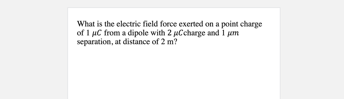 What is the electric field force exerted on a point charge
of 1 µC from a dipole with 2 µCcharge and 1 µm
separation, at distance of 2 m?