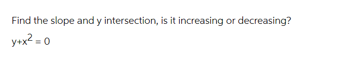 Find the slope and y intersection, is it increasing or decreasing?
y+x² = 0