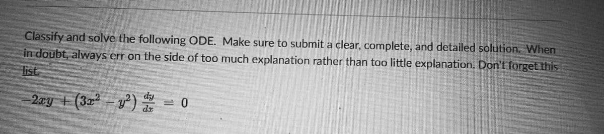 Classify and solve the following ODE. Make sure to submit a clear, complete, and detailed solution. When
in doubt, always err on the side of too much explanation rather than too little explanation. Don't forget this
list.
−2xy + (3x² − y²) d - 0