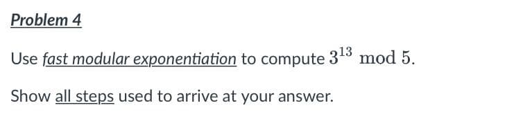 Problem 4
Use fast modular
Show all steps used to arrive at your answer.
exponentiation to compute 3¹3 mod 5.