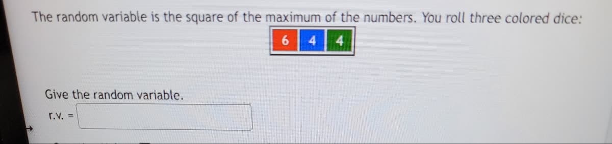 The random variable is the square of the maximum of the numbers. You roll three colored dice:
6 4 4
➜>
Give the random variable.
r.v. =