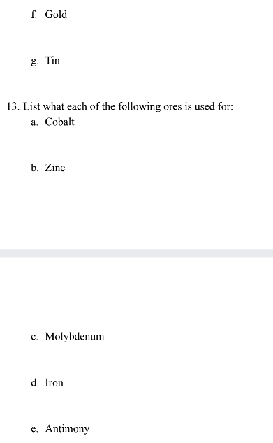 f. Gold
g. Tin
13. List what each of the following ores is used for:
a. Cobalt
b. Zinc
c. Molybdenum
d. Iron
e. Antimony