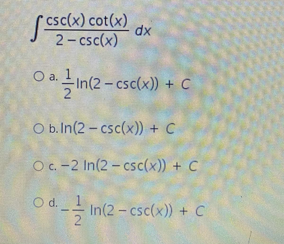 [CSC(x)
O a. 1
O b.In(2-csc(x)) + C
O c. -2 In(2-csc(x)) + C
O d.
In(2-csc(x)) + C
csc(x) cot(x)
2-csc(x)
dx
In(2 −csc(x)) + C