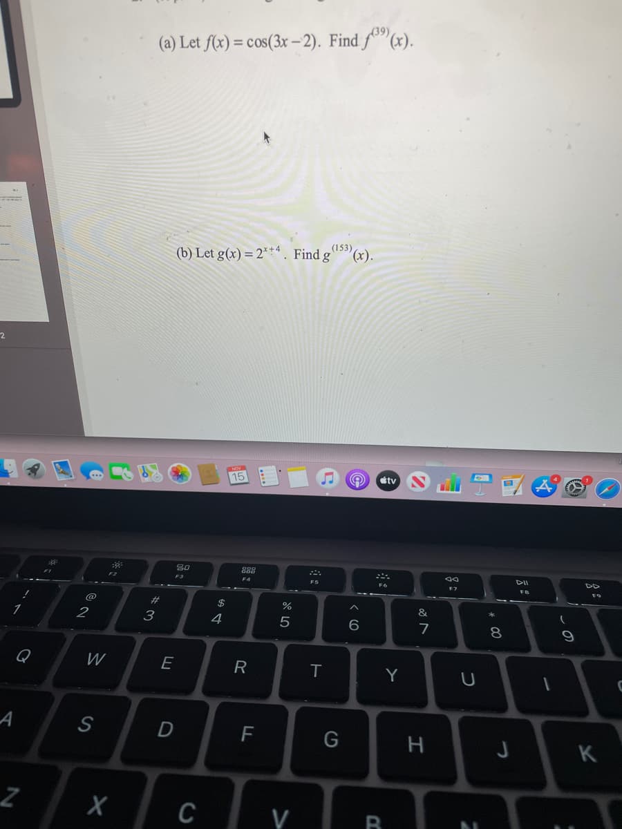 (39)
(a) Let f(x) = cos(3x-2). Find f"(x).
(b) Let g(x) = 2***. Find g
(153)
(x).
2
15
tv
888
DII
DD
F2
F3
F4
F5
F6
#
$
2
3
4
Q
W
E
R
T
Y
S
F
K
C
* 00
