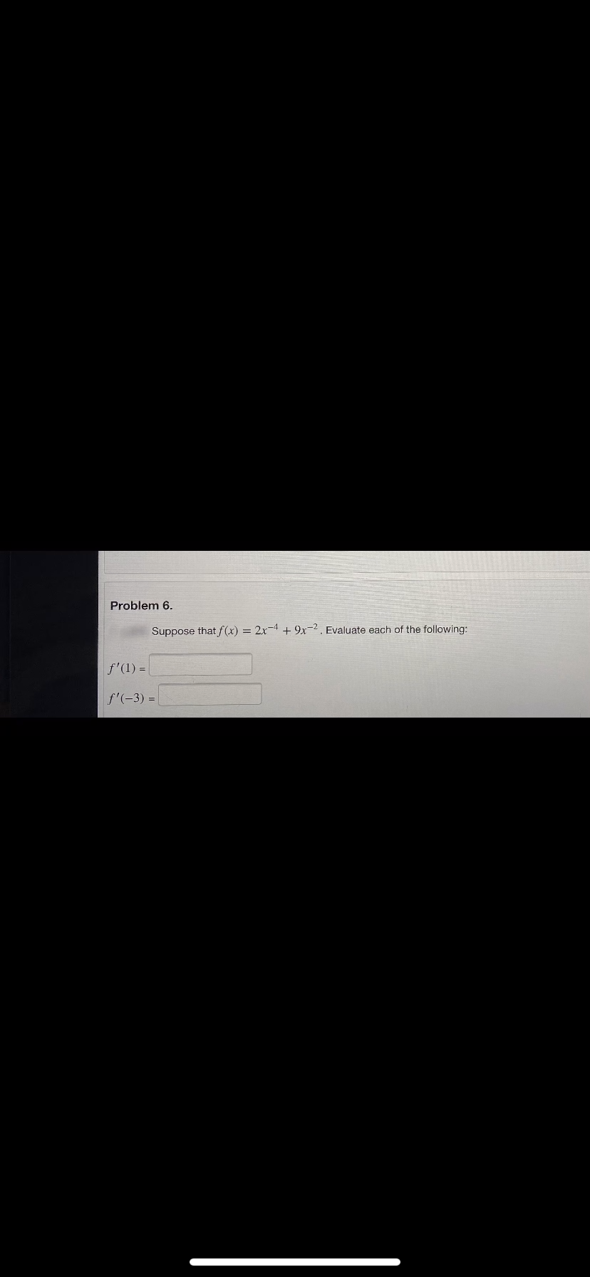 Problem 6.
Suppose that f(x) = 2x4 + 9x2. Evaluate each of the following:
f'(1) =
f'(-3) =