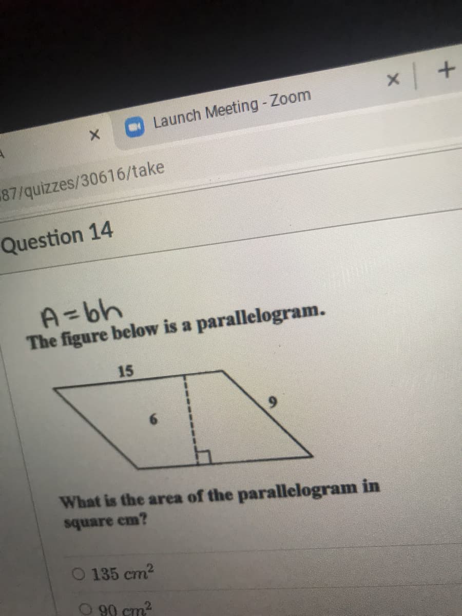 Launch Meeting -Zoom
87/quizzes/30616/take
Question 14
A=bh
The figure below is a parallelogram.
15
What is the area of the parallelogram in
square cm?
O 135 cm2
O 90 cm?
