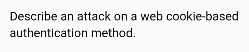 Describe an attack on a web cookie-based
authentication method.
