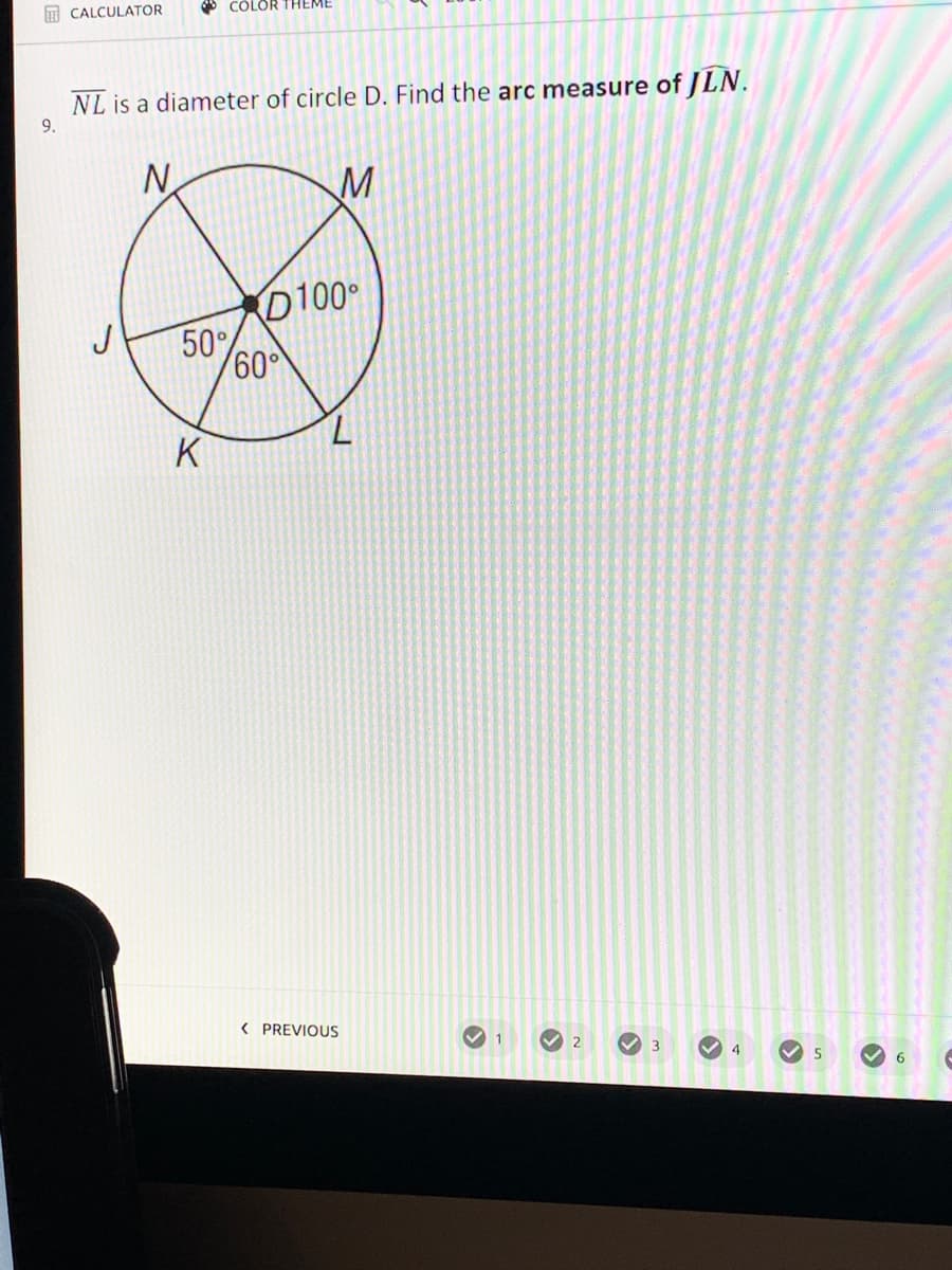 I CALCULATOR
* COLOR THEME
NL is a diameter of circle D. Find the arc measure of JLN.
9.
N
M
D100
J
50
60
K
< PREVIOUS
4
